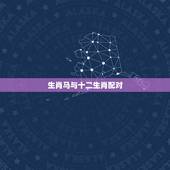 生肖马与十二生肖配对，十二生肖出生年份表