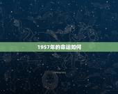 1957年的命运如何，1957年出生的是什么命
