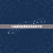 78年属马的寿命五月份好不好，78年农历5月25日生的属马的人财运怎么