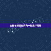 生肖羊婚配生肖狗一生是坏是好，属羊的和属狗的婚配怎么样？