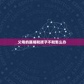 父母的属相和孩子不和怎么办，孩子的出生时辰冲她的属相没事吧