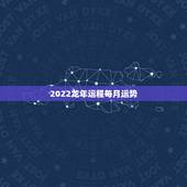 2022龙年运程每月运势，2021年属龙人的全年运势女1988