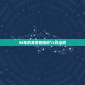 88年的龙男性阳历12月运势，请问有谁知道龙年人12个月的运程表？
