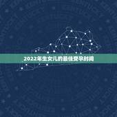 2022年生女儿的最佳受孕时间，2021最容易生女儿的生肖