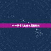1985属牛女和什么属相最配，85年属牛女更佳婚配