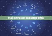 1997年牛女和1996年鼠男婚配情况，男97年属牛女96年属鼠婚配好