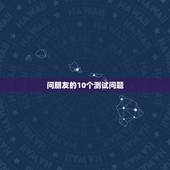 问朋友的10个测试问题，问朋友一些什么问题测试一下是否是你的真心朋友