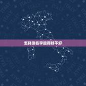 怎样测名字起得好不好，怎么知道自己的名字好不好呢？