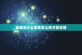 合婚是什么意思怎么样才算合婚，男女八字合婚要怎么合八字才算会合，合婚到