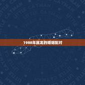 1988年属龙的婚姻配对，1988年属龙婚姻命运