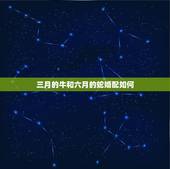 三月的牛和六月的蛇婚配如何，属牛的跟属蛇的配吗？