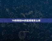 70的狗和84的鼠婚姻怎么样，70年男狗与84年女鼠相配吗婚姻？