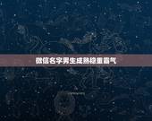 微信名字男生成熟稳重霸气，微信网名男生成熟稳重