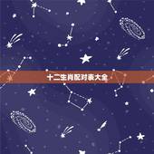 十二生肖配对表大全，十二生肖属性及最全配对表