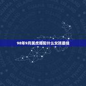 98年9月属虎婚配什么女孩最佳，女的98年的属虎和什么属相最配？