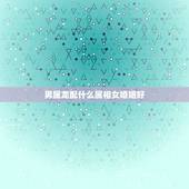 男属龙配什么属相女婚姻好，属龙婚配表，龙男跟什么属相最配