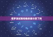 塔罗测试我和他的缘分尽了吗，塔罗占卜我们结束了吗，塔罗占卜 我们缘尽了