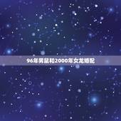 96年男鼠和2000年女龙婚配，96年的鼠和00年的龙结婚找伴娘不能找