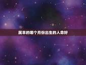 属羊的哪个月份出生的人命好，羊出生几月份命好更好