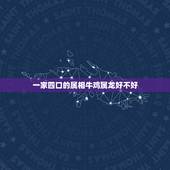 一家四口的属相牛鸡属龙好不好，家里四个人属龙好不好