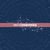 2021六月份属牛的命运，2021年属牛的出生时间与命运测算？