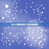 2021年属虎的几月份结婚好，属猴女2021年什么月份结婚好？