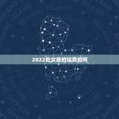 2022处女座的运势如何，处女座性格和运势如何？