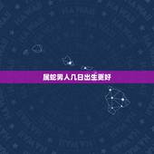 属蛇男人几日出生更好，属蛇当官的出生在哪天