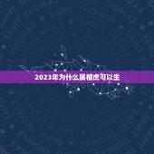 2023年为什么属相虎可以生，2023年适合生孩子的属相