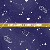 2019年值太岁是谁对哪个属相有利，2023年犯太岁的生肖有哪些