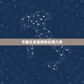 不被丈夫喜欢的女命八字，八字旺夫的女命会得到丈夫的爱吗