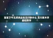 宝宝下午五点多出生五行缺什么 五行属木字最旺的字