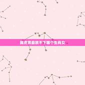 属虎男最放不下哪个生肖女，属虎的男生和什么属相的女生最相配