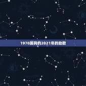 1970属狗的2021年的劫数，2021年属狗1970年每月运势及运程