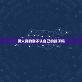 男人真的会不认自己的孩子吗，五十岁的男人不认自己的亲生儿子.他老了会后