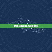 龙年运势2022运势如何，龙年出生的人都有哪些特点，他们的运势如何？