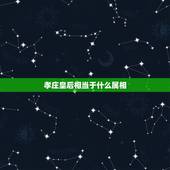 孝庄皇后相当于什么属相，孝庄皇后是说那个属相