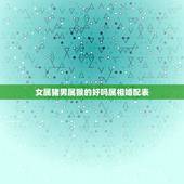 女属猪男属猴的好吗属相婚配表，男属猴，女属猪，二者婚配是否合适？