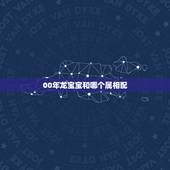 00年龙宝宝和哪个属相配，生于2000年属相属龙的女孩该取什么样的名字