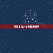 天河水和火羊命能婚配吗，天上火命和天河水命在一起相克吗