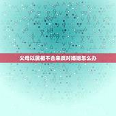 父母以属相不合来反对婚姻怎么办，父母因属相不合坚决反对，可我们真心相爱