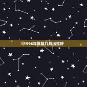 1996年属鼠几月出生好，属鼠1996年十月出生更好