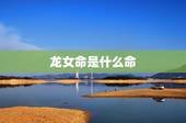龙女命是什么命，属龙的女人旺夫吗
