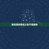 姓名测试命运人生不是真的，那些姓名测算命运的是真的吗？