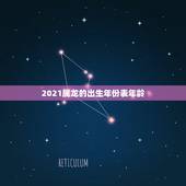 2021属龙的出生年份表年龄，2021属龙的今年多大