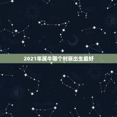 2021年属牛哪个时辰出生最好，2021属牛哪个时辰出生最好 牛年几点