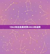 1962年出生属虎男2022年运势，62年属虎男阳历3月20号晚上1点
