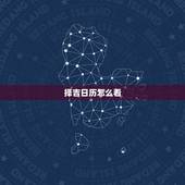 择吉日历怎么看，怎么看日历中的好日子？ 我想看怎么看日历中那些好日子