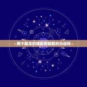 两个属龙的婚配有破解的办法吗，属兔男属龙女两人婚姻不合有什么破解方法