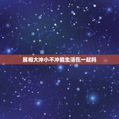属相大冲小不冲能生活在一起吗，生肖相克有没有大冲小冲的问题的？
